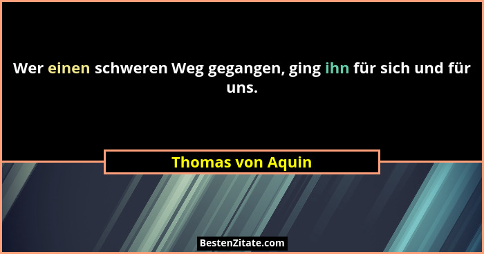 Wer einen schweren Weg gegangen, ging ihn für sich und für uns.... - Thomas von Aquin