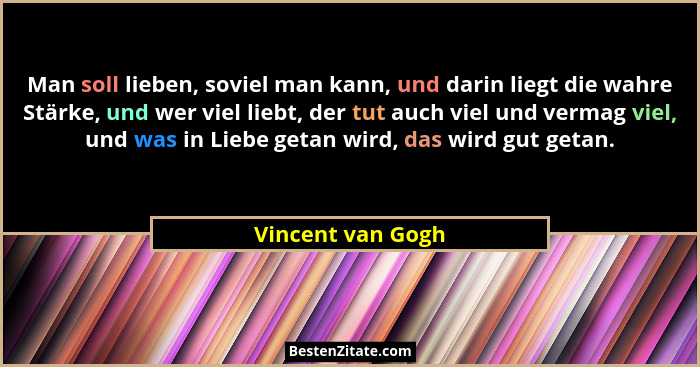 Man soll lieben, soviel man kann, und darin liegt die wahre Stärke, und wer viel liebt, der tut auch viel und vermag viel, und was... - Vincent van Gogh