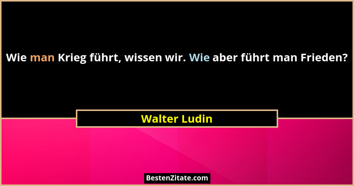 Wie man Krieg führt, wissen wir. Wie aber führt man Frieden?... - Walter Ludin