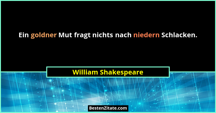 Ein goldner Mut fragt nichts nach niedern Schlacken.... - William Shakespeare