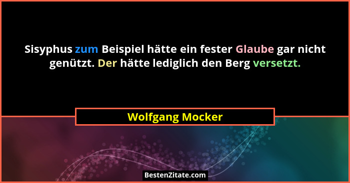 Sisyphus zum Beispiel hätte ein fester Glaube gar nicht genützt. Der hätte lediglich den Berg versetzt.... - Wolfgang Mocker
