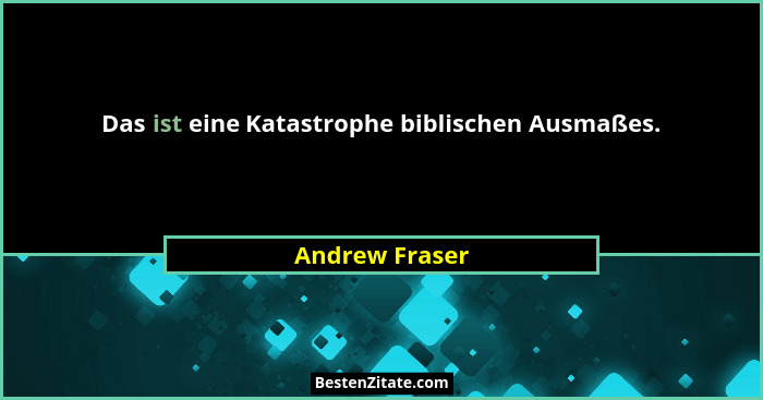 Das ist eine Katastrophe biblischen Ausmaßes.... - Andrew Fraser