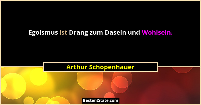 Egoismus ist Drang zum Dasein und Wohlsein.... - Arthur Schopenhauer
