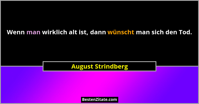 Wenn man wirklich alt ist, dann wünscht man sich den Tod.... - August Strindberg