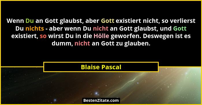 Wenn Du an Gott glaubst, aber Gott existiert nicht, so verlierst Du nichts - aber wenn Du nicht an Gott glaubst, und Gott existiert, s... - Blaise Pascal