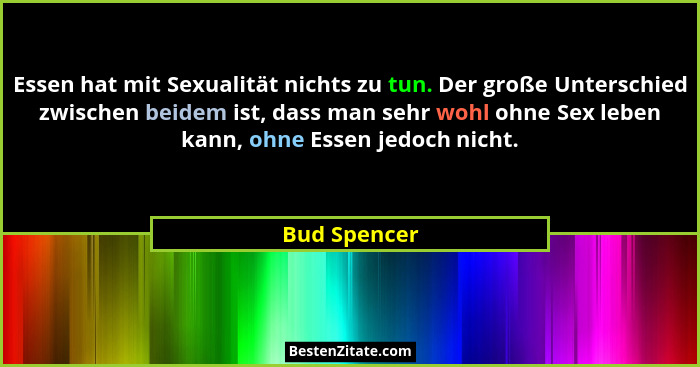 Essen hat mit Sexualität nichts zu tun. Der große Unterschied zwischen beidem ist, dass man sehr wohl ohne Sex leben kann, ohne Essen je... - Bud Spencer