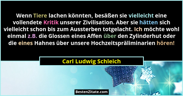 Wenn Tiere lachen könnten, besäßen sie vielleicht eine vollendete Kritik unserer Zivilisation. Aber sie hätten sich vielleicht... - Carl Ludwig Schleich