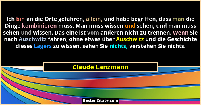 Ich bin an die Orte gefahren, allein, und habe begriffen, dass man die Dinge kombinieren muss. Man muss wissen und sehen, und man mu... - Claude Lanzmann