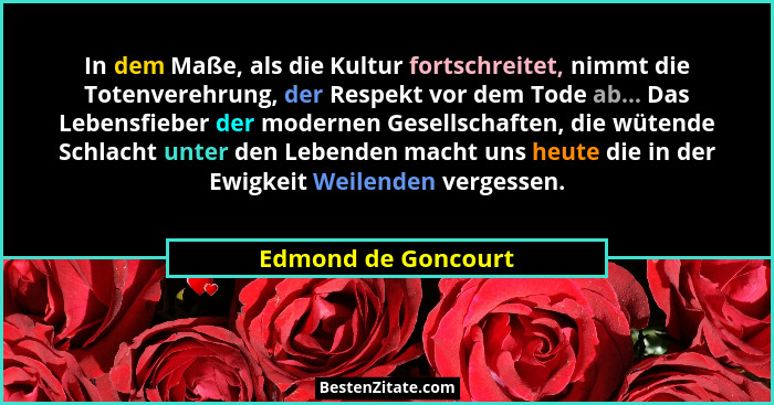 In dem Maße, als die Kultur fortschreitet, nimmt die Totenverehrung, der Respekt vor dem Tode ab... Das Lebensfieber der modernen... - Edmond de Goncourt
