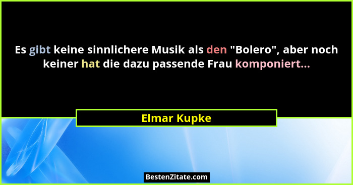 Es gibt keine sinnlichere Musik als den "Bolero", aber noch keiner hat die dazu passende Frau komponiert...... - Elmar Kupke
