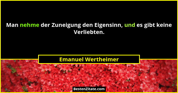 Man nehme der Zuneigung den Eigensinn, und es gibt keine Verliebten.... - Emanuel Wertheimer
