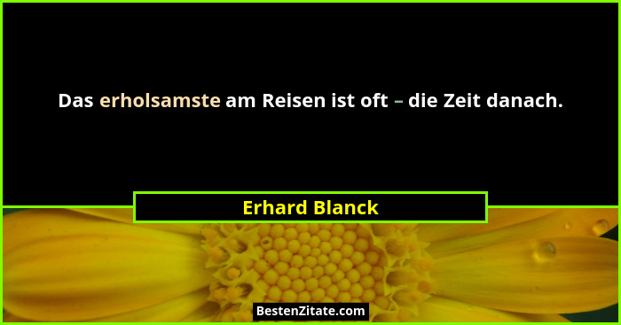 Das erholsamste am Reisen ist oft – die Zeit danach.... - Erhard Blanck
