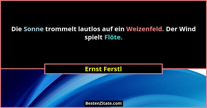 Die Sonne trommelt lautlos auf ein Weizenfeld. Der Wind spielt Flöte.... - Ernst Ferstl