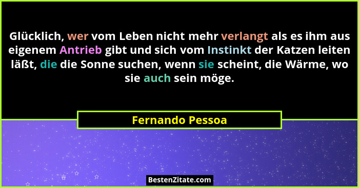 Glücklich, wer vom Leben nicht mehr verlangt als es ihm aus eigenem Antrieb gibt und sich vom Instinkt der Katzen leiten läßt, die d... - Fernando Pessoa