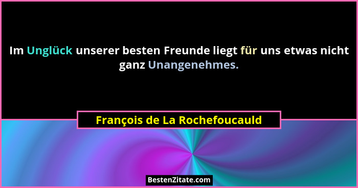 Im Unglück unserer besten Freunde liegt für uns etwas nicht ganz Unangenehmes.... - François de La Rochefoucauld