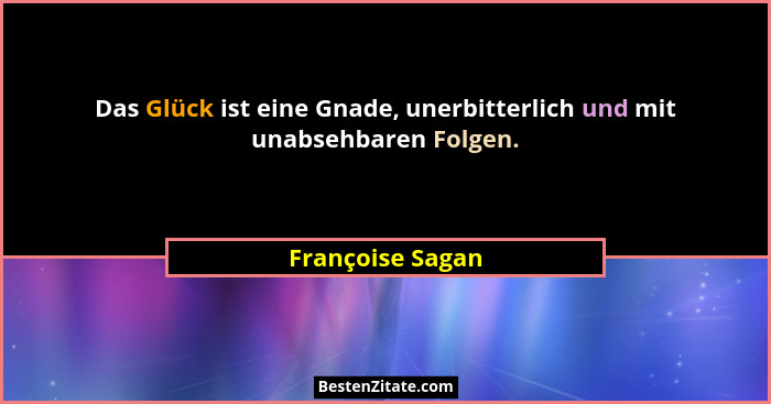 Das Glück ist eine Gnade, unerbitterlich und mit unabsehbaren Folgen.... - Françoise Sagan