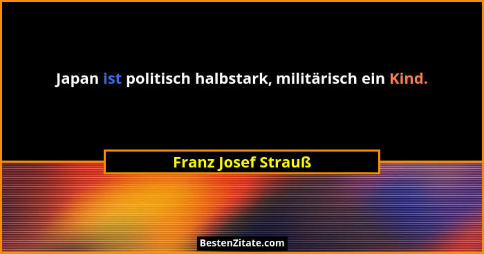 Japan ist politisch halbstark, militärisch ein Kind.... - Franz Josef Strauß