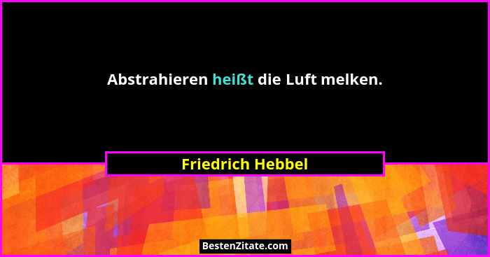 Abstrahieren heißt die Luft melken.... - Friedrich Hebbel
