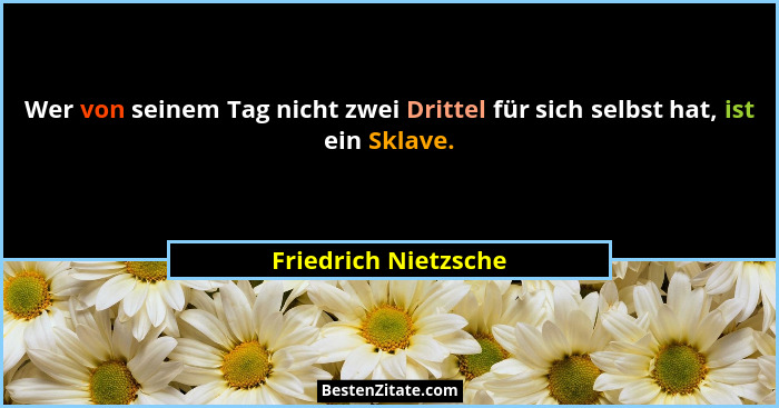 Wer von seinem Tag nicht zwei Drittel für sich selbst hat, ist ein Sklave.... - Friedrich Nietzsche