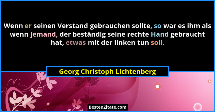Wenn er seinen Verstand gebrauchen sollte, so war es ihm als wenn jemand, der beständig seine rechte Hand gebraucht hat,... - Georg Christoph Lichtenberg