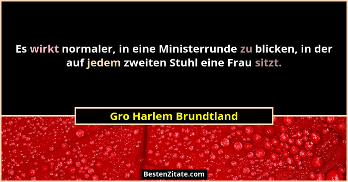 Es wirkt normaler, in eine Ministerrunde zu blicken, in der auf jedem zweiten Stuhl eine Frau sitzt.... - Gro Harlem Brundtland