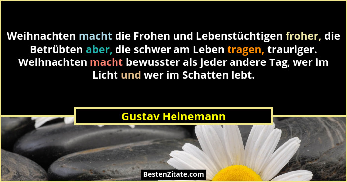 Weihnachten macht die Frohen und Lebenstüchtigen froher, die Betrübten aber, die schwer am Leben tragen, trauriger. Weihnachten mac... - Gustav Heinemann