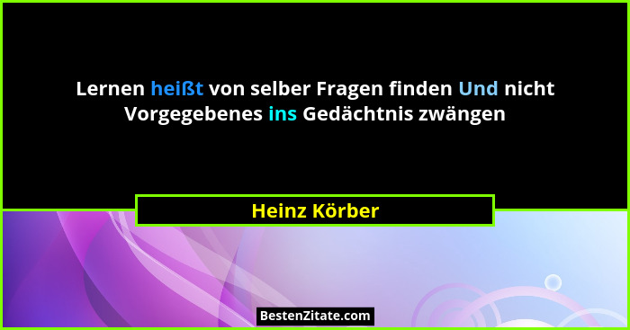 Lernen heißt von selber Fragen finden Und nicht Vorgegebenes ins Gedächtnis zwängen... - Heinz Körber