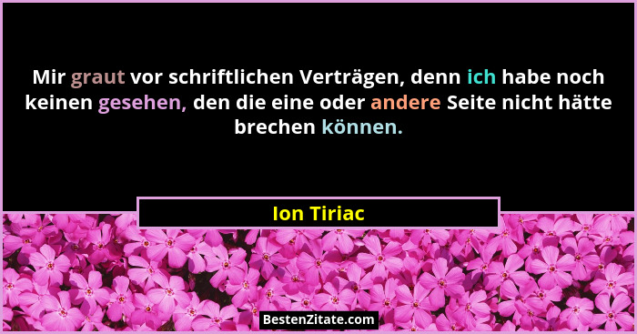 Mir graut vor schriftlichen Verträgen, denn ich habe noch keinen gesehen, den die eine oder andere Seite nicht hätte brechen können.... - Ion Tiriac