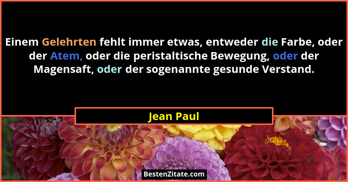 Einem Gelehrten fehlt immer etwas, entweder die Farbe, oder der Atem, oder die peristaltische Bewegung, oder der Magensaft, oder der sogen... - Jean Paul