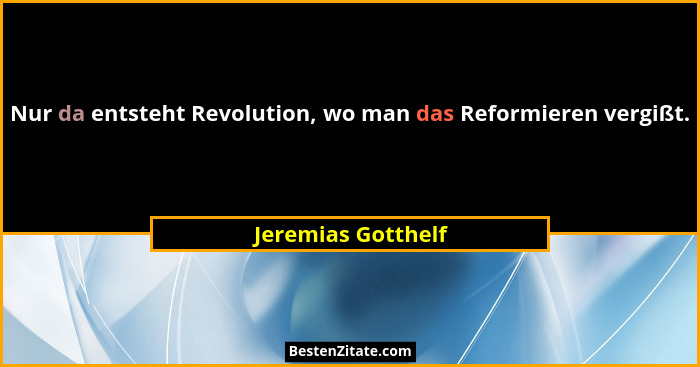 Nur da entsteht Revolution, wo man das Reformieren vergißt.... - Jeremias Gotthelf