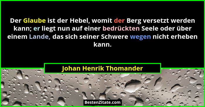 Der Glaube ist der Hebel, womit der Berg versetzt werden kann; er liegt nun auf einer bedrückten Seele oder über einem Lande,... - Johan Henrik Thomander