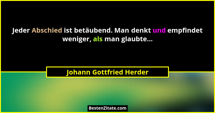 Jeder Abschied ist betäubend. Man denkt und empfindet weniger, als man glaubte...... - Johann Gottfried Herder