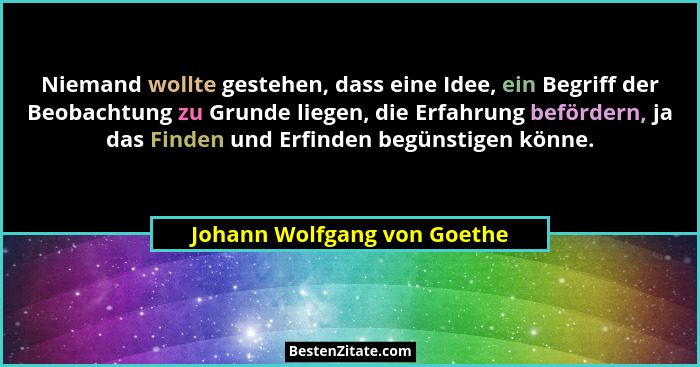 Niemand wollte gestehen, dass eine Idee, ein Begriff der Beobachtung zu Grunde liegen, die Erfahrung befördern, ja das Fi... - Johann Wolfgang von Goethe