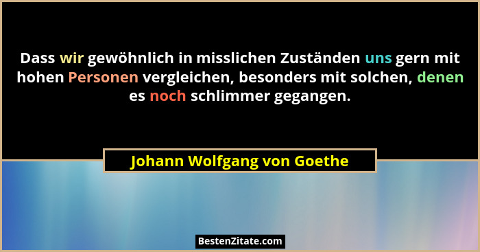 Dass wir gewöhnlich in misslichen Zuständen uns gern mit hohen Personen vergleichen, besonders mit solchen, denen es noch... - Johann Wolfgang von Goethe