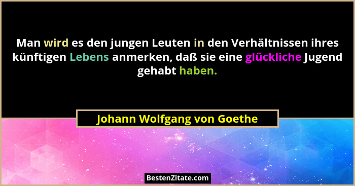 Man wird es den jungen Leuten in den Verhältnissen ihres künftigen Lebens anmerken, daß sie eine glückliche Jugend gehabt... - Johann Wolfgang von Goethe