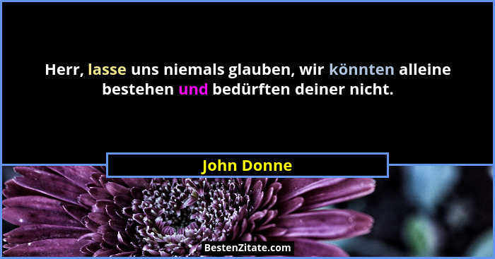 Herr, lasse uns niemals glauben, wir könnten alleine bestehen und bedürften deiner nicht.... - John Donne