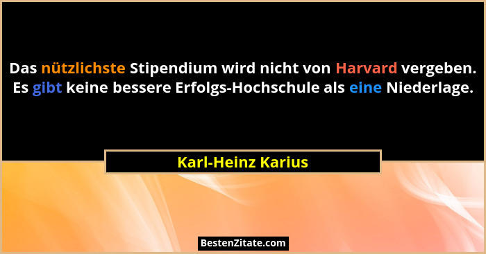 Das nützlichste Stipendium wird nicht von Harvard vergeben. Es gibt keine bessere Erfolgs-Hochschule als eine Niederlage.... - Karl-Heinz Karius