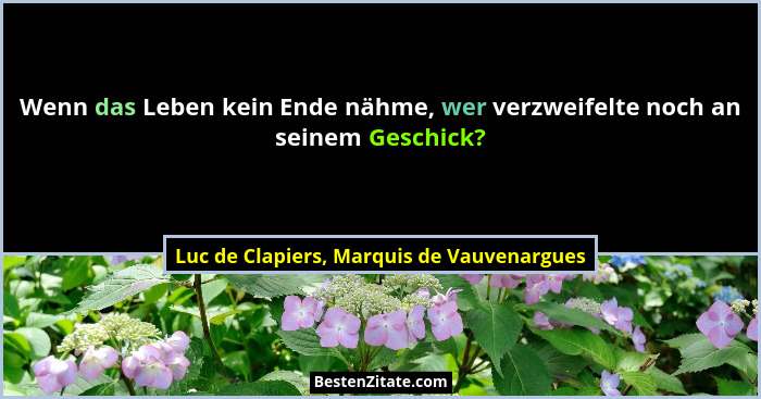 Wenn das Leben kein Ende nähme, wer verzweifelte noch an seinem Geschick?... - Luc de Clapiers, Marquis de Vauvenargues