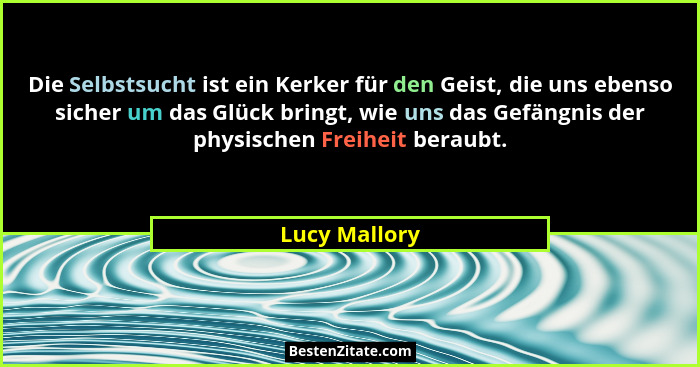 Die Selbstsucht ist ein Kerker für den Geist, die uns ebenso sicher um das Glück bringt, wie uns das Gefängnis der physischen Freiheit... - Lucy Mallory