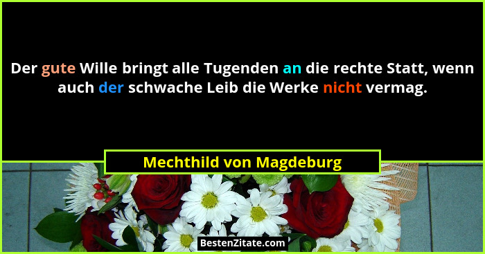 Der gute Wille bringt alle Tugenden an die rechte Statt, wenn auch der schwache Leib die Werke nicht vermag.... - Mechthild von Magdeburg