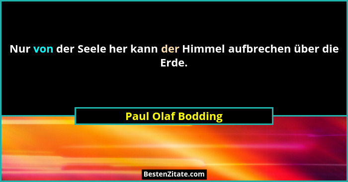 Nur von der Seele her kann der Himmel aufbrechen über die Erde.... - Paul Olaf Bodding