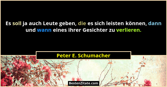 Es soll ja auch Leute geben, die es sich leisten können, dann und wann eines ihrer Gesichter zu verlieren.... - Peter E. Schumacher