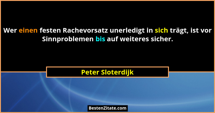 Wer einen festen Rachevorsatz unerledigt in sich trägt, ist vor Sinnproblemen bis auf weiteres sicher.... - Peter Sloterdijk