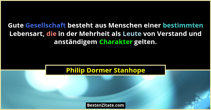 Gute Gesellschaft besteht aus Menschen einer bestimmten Lebensart, die in der Mehrheit als Leute von Verstand und anständigem... - Philip Dormer Stanhope