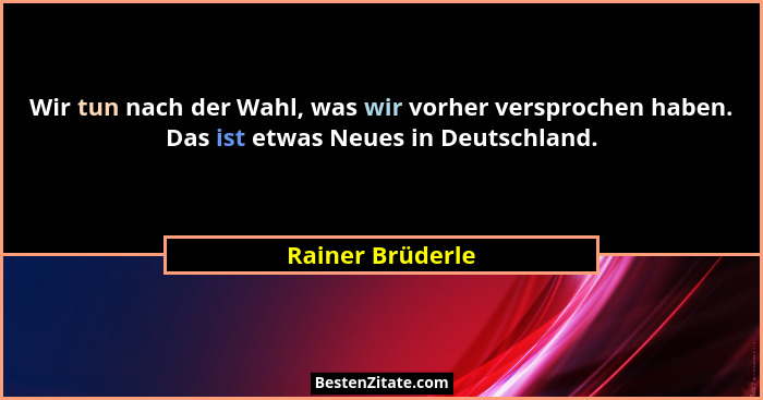Wir tun nach der Wahl, was wir vorher versprochen haben. Das ist etwas Neues in Deutschland.... - Rainer Brüderle