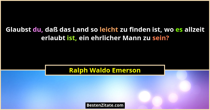 Glaubst du, daß das Land so leicht zu finden ist, wo es allzeit erlaubt ist, ein ehrlicher Mann zu sein?... - Ralph Waldo Emerson
