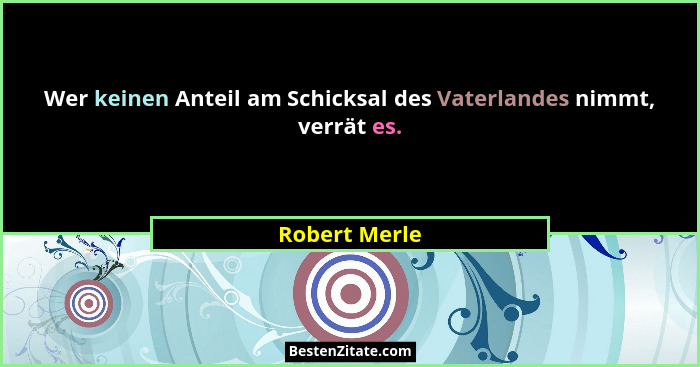 Wer keinen Anteil am Schicksal des Vaterlandes nimmt, verrät es.... - Robert Merle