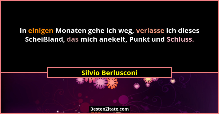 In einigen Monaten gehe ich weg, verlasse ich dieses Scheißland, das mich anekelt, Punkt und Schluss.... - Silvio Berlusconi