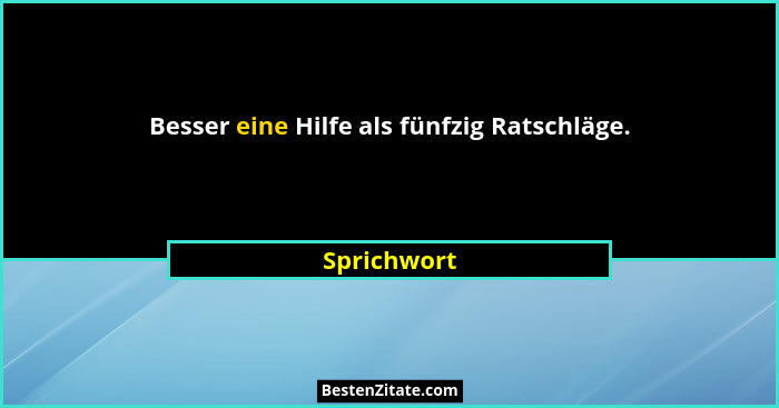 Besser eine Hilfe als fünfzig Ratschläge.... - Sprichwort