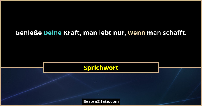 Genieße Deine Kraft, man lebt nur, wenn man schafft.... - Sprichwort